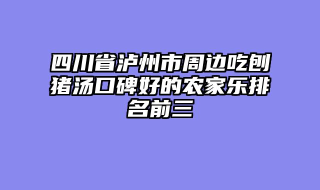 四川省泸州市周边吃刨猪汤口碑好的农家乐排名前三