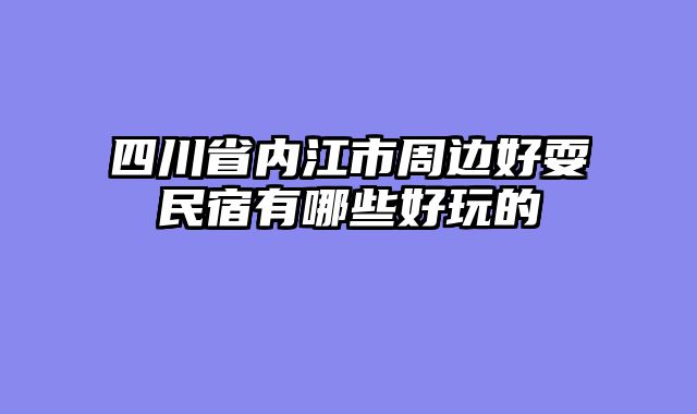 四川省内江市周边好耍民宿有哪些好玩的