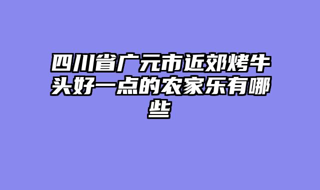 四川省广元市近郊烤牛头好一点的农家乐有哪些