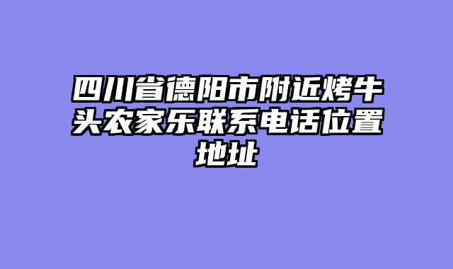 四川省德阳市附近烤牛头农家乐联系电话位置地址