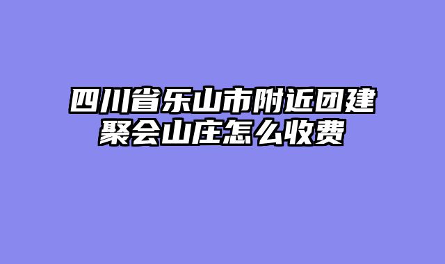 四川省乐山市附近团建聚会山庄怎么收费