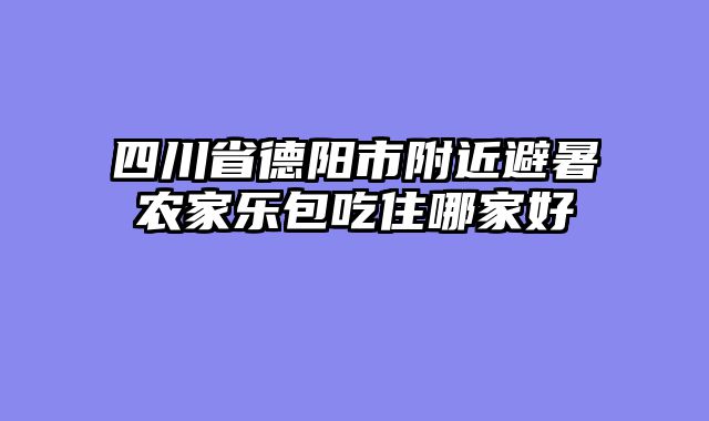 四川省德阳市附近避暑农家乐包吃住哪家好