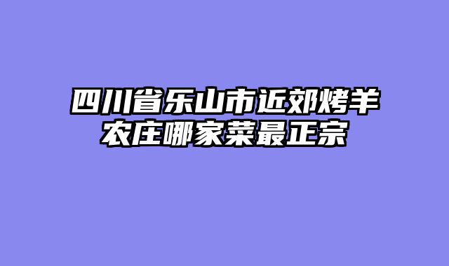四川省乐山市近郊烤羊农庄哪家菜最正宗