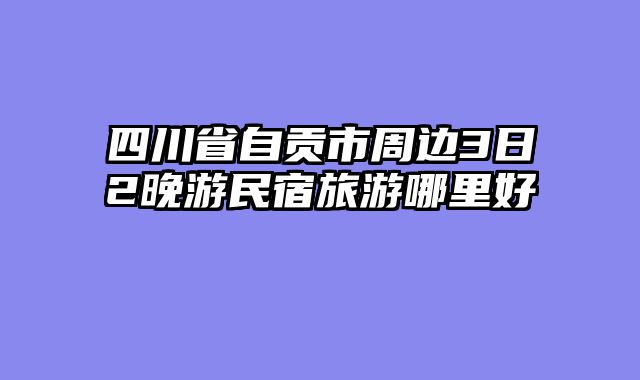 四川省自贡市周边3日2晚游民宿旅游哪里好