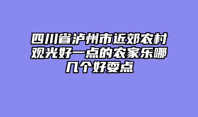 四川省泸州市近郊农村观光好一点的农家乐哪几个好耍点
