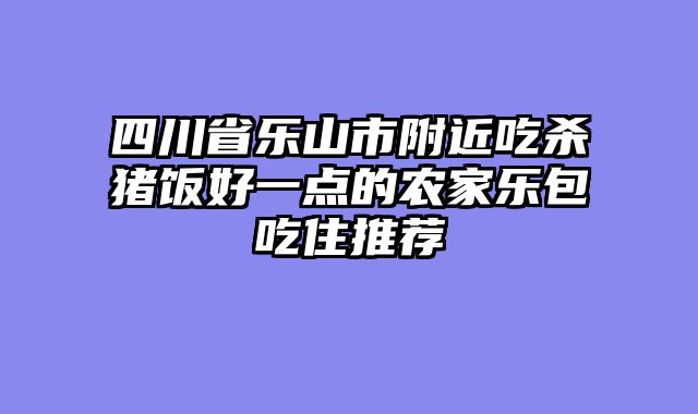 四川省乐山市附近吃杀猪饭好一点的农家乐包吃住推荐