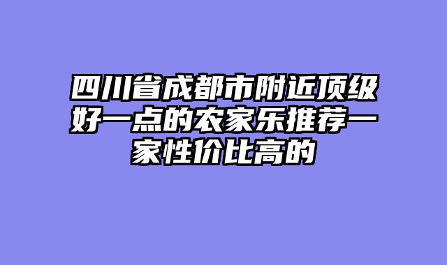 四川省成都市附近顶级好一点的农家乐推荐一家性价比高的