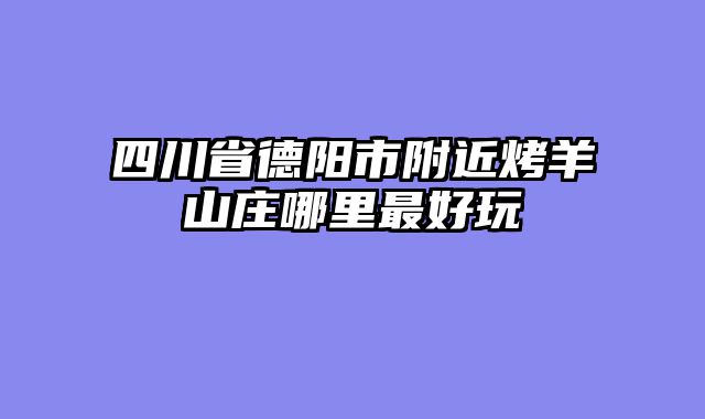 四川省德阳市附近烤羊山庄哪里最好玩