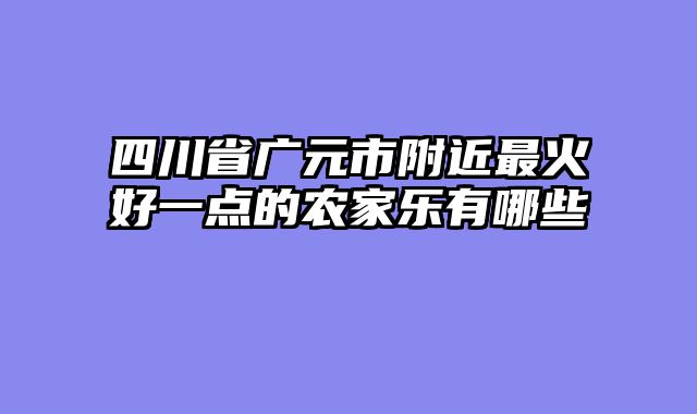 四川省广元市附近最火好一点的农家乐有哪些