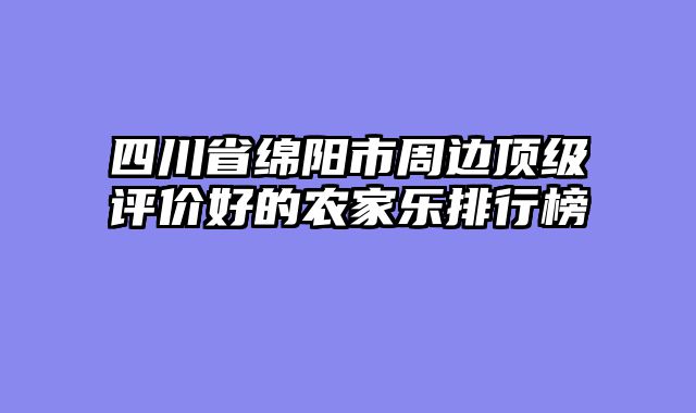 四川省绵阳市周边顶级评价好的农家乐排行榜