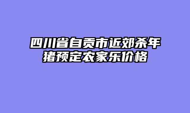 四川省自贡市近郊杀年猪预定农家乐价格