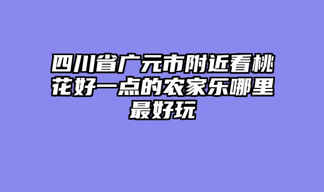 四川省广元市附近看桃花好一点的农家乐哪里最好玩