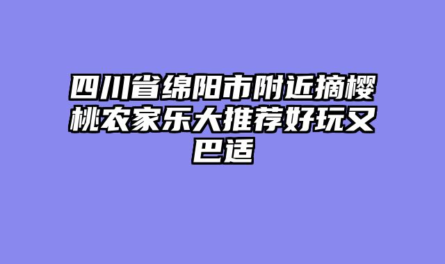 四川省绵阳市附近摘樱桃农家乐大推荐好玩又巴适