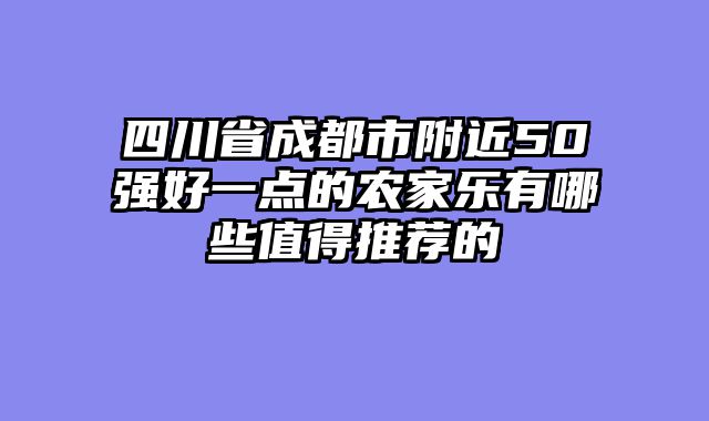 四川省成都市附近50强好一点的农家乐有哪些值得推荐的