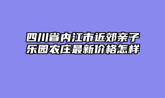四川省内江市近郊亲子乐园农庄最新价格怎样
