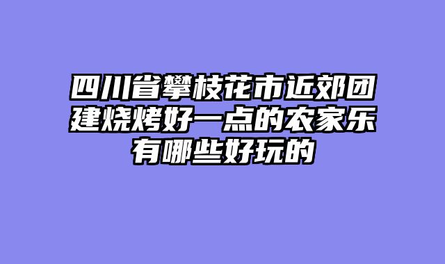 四川省攀枝花市近郊团建烧烤好一点的农家乐有哪些好玩的