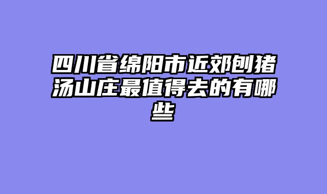 四川省绵阳市近郊刨猪汤山庄最值得去的有哪些