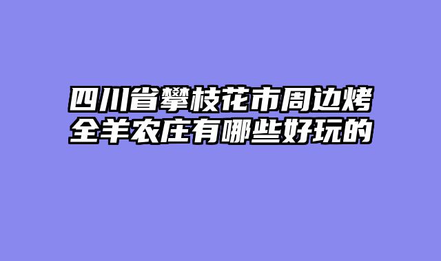 四川省攀枝花市周边烤全羊农庄有哪些好玩的