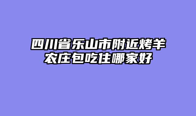 四川省乐山市附近烤羊农庄包吃住哪家好