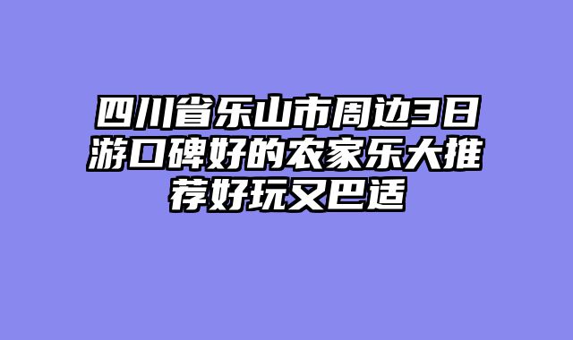四川省乐山市周边3日游口碑好的农家乐大推荐好玩又巴适
