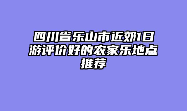 四川省乐山市近郊1日游评价好的农家乐地点推荐