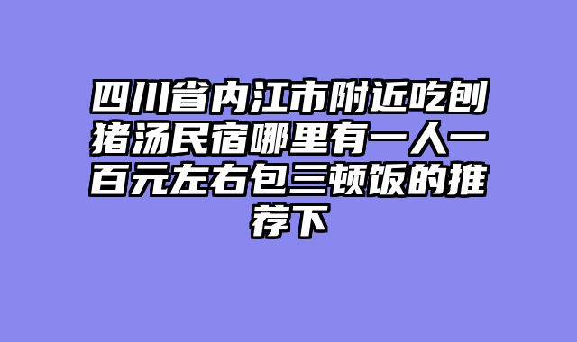 四川省内江市附近吃刨猪汤民宿哪里有一人一百元左右包三顿饭的推荐下