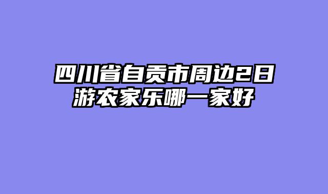 四川省自贡市周边2日游农家乐哪一家好