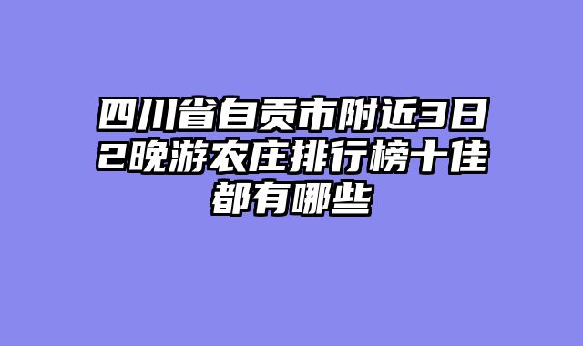 四川省自贡市附近3日2晚游农庄排行榜十佳都有哪些