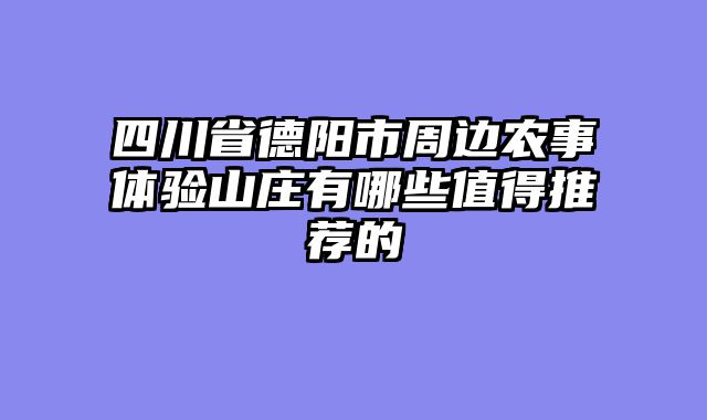 四川省德阳市周边农事体验山庄有哪些值得推荐的