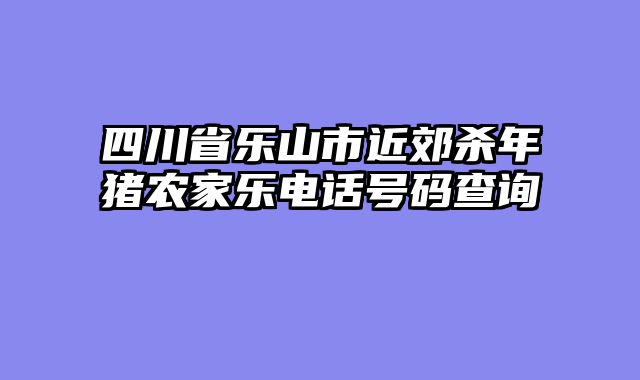 四川省乐山市近郊杀年猪农家乐电话号码查询