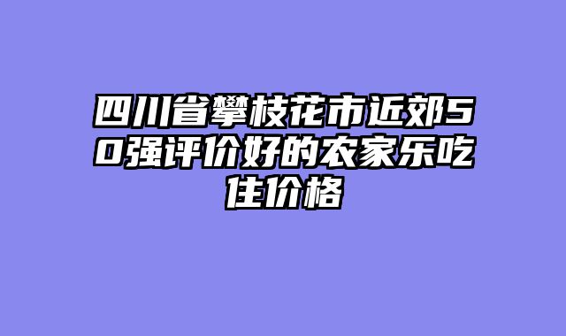 四川省攀枝花市近郊50强评价好的农家乐吃住价格