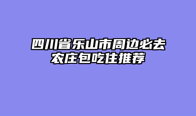 四川省乐山市周边必去农庄包吃住推荐