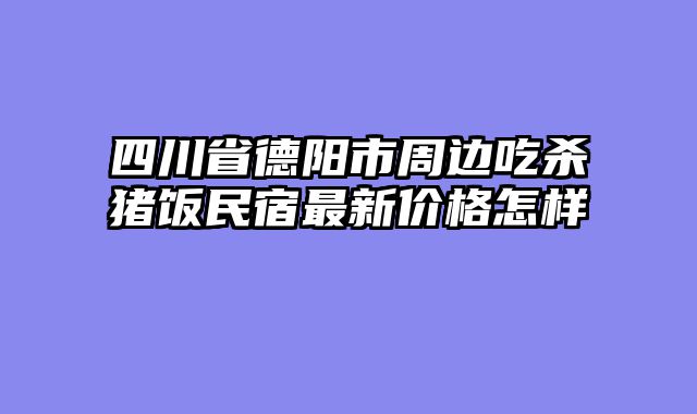 四川省德阳市周边吃杀猪饭民宿最新价格怎样