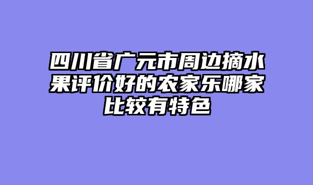 四川省广元市周边摘水果评价好的农家乐哪家比较有特色