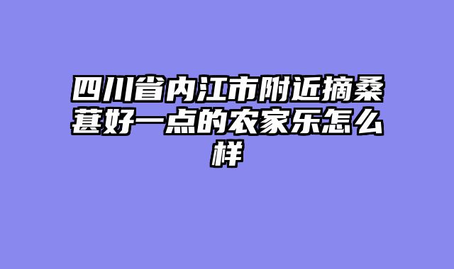 四川省内江市附近摘桑葚好一点的农家乐怎么样
