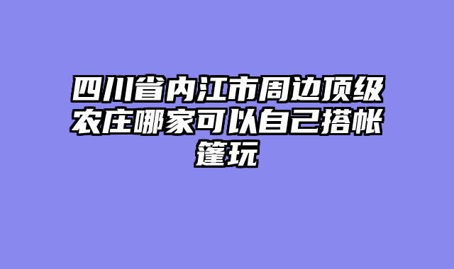 四川省内江市周边顶级农庄哪家可以自己搭帐篷玩