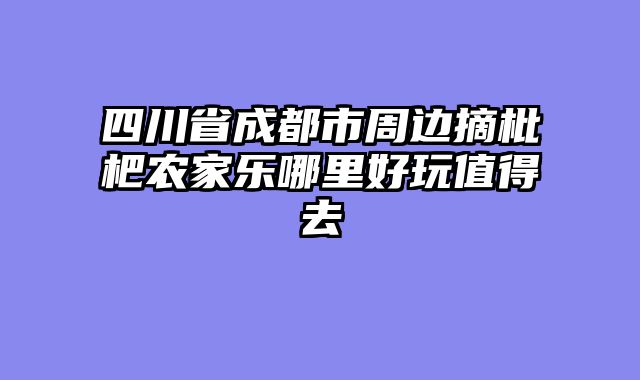 四川省成都市周边摘枇杷农家乐哪里好玩值得去