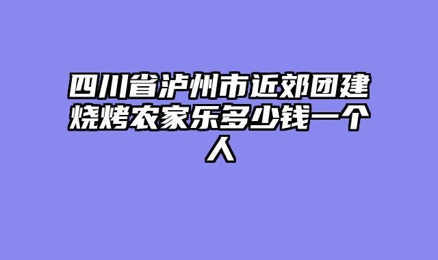 四川省泸州市近郊团建烧烤农家乐多少钱一个人