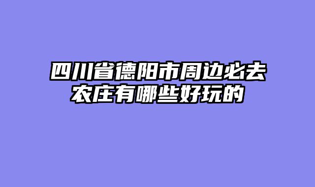 四川省德阳市周边必去农庄有哪些好玩的
