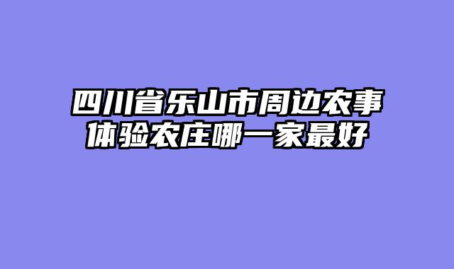 四川省乐山市周边农事体验农庄哪一家最好