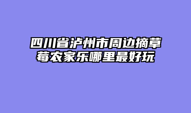 四川省泸州市周边摘草莓农家乐哪里最好玩