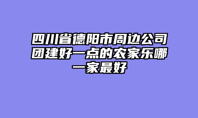 四川省德阳市周边公司团建好一点的农家乐哪一家最好