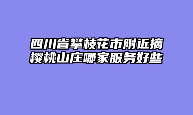 四川省攀枝花市附近摘樱桃山庄哪家服务好些