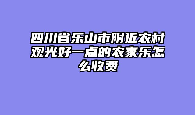 四川省乐山市附近农村观光好一点的农家乐怎么收费