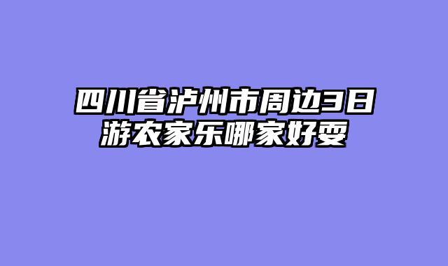 四川省泸州市周边3日游农家乐哪家好耍