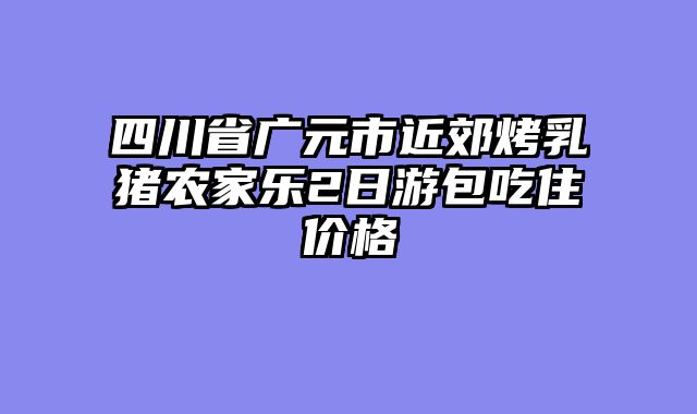 四川省广元市近郊烤乳猪农家乐2日游包吃住价格