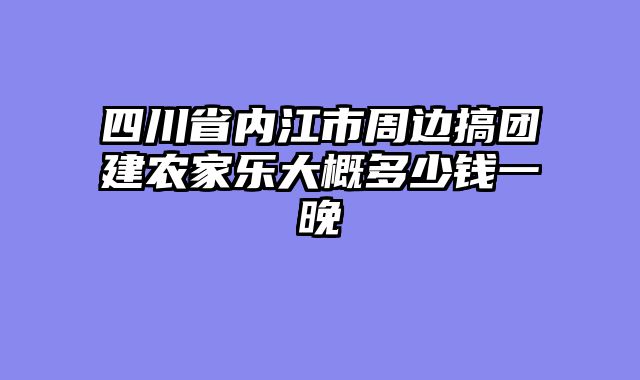 四川省内江市周边搞团建农家乐大概多少钱一晚