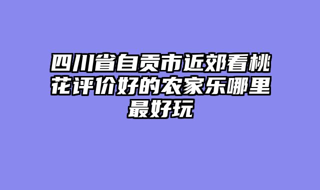 四川省自贡市近郊看桃花评价好的农家乐哪里最好玩
