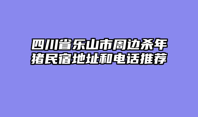 四川省乐山市周边杀年猪民宿地址和电话推荐