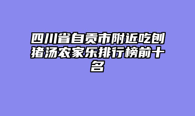 四川省自贡市附近吃刨猪汤农家乐排行榜前十名